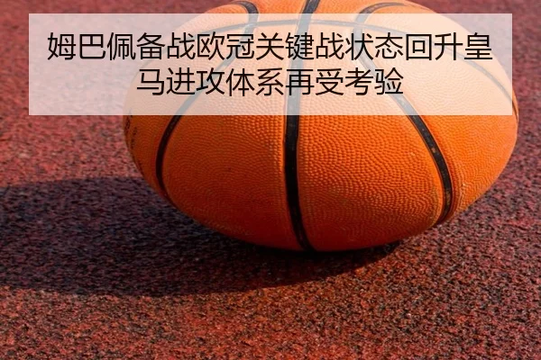 姆巴佩备战欧冠关键战状态回升皇马进攻体系再受考验